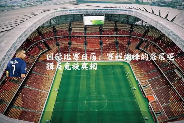 国际比赛日历:赛程编排的底层逻辑与竞技真相