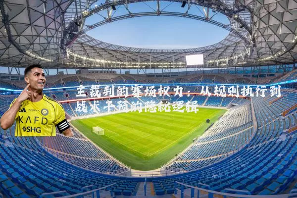 主裁判的赛场权力:从规则执行到战术干预的隐秘逻辑