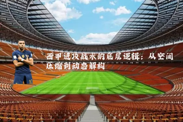 西甲进攻战术的底层逻辑:从空间压缩到动态解构