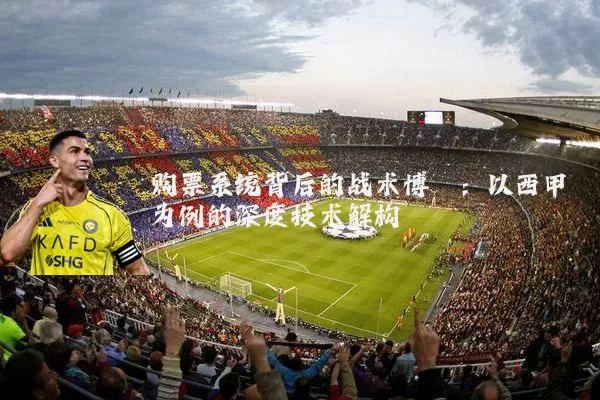 购票系统背后的战术博弈:以西甲为例的深度技术解构