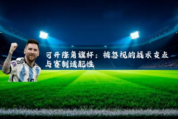 可升降角旗杆:被忽视的战术支点与赛制适配性