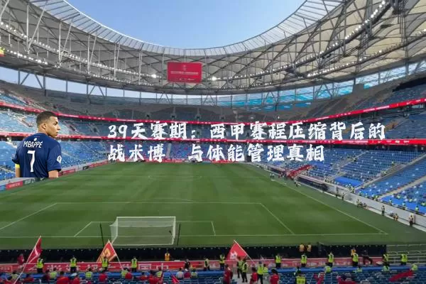 39天赛期:西甲赛程压缩背后的战术博弈与体能管理真相