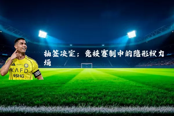 抽签决定:竞技赛制中的隐形权力场