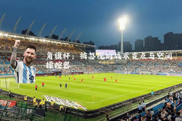角旗杆:被忽视的战术支点与空间操控器