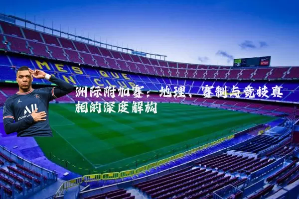 洲际附加赛:地理、赛制与竞技真相的深度解构