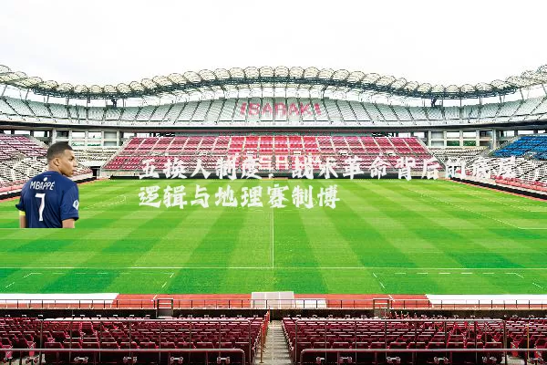 五换人制度:战术革命背后的底层逻辑与地理赛制博弈