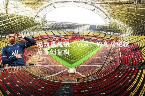 视频裁判组(VOR)的底层逻辑与赛制重构