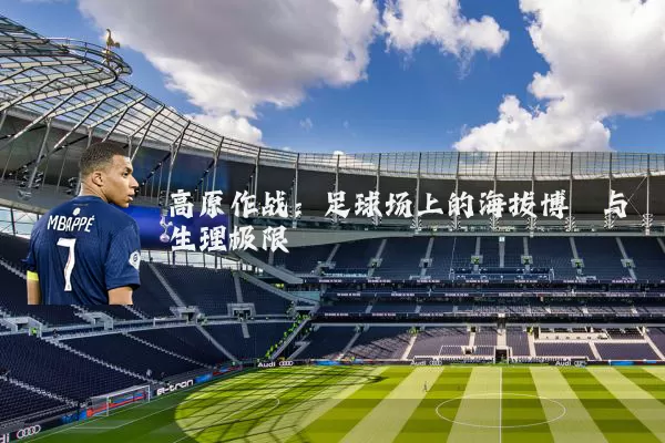 高原作战：足球场上的海拔博弈与生理极限