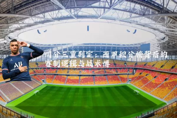 同分三重判定:西甲积分榜背后的赛制逻辑与战术博弈