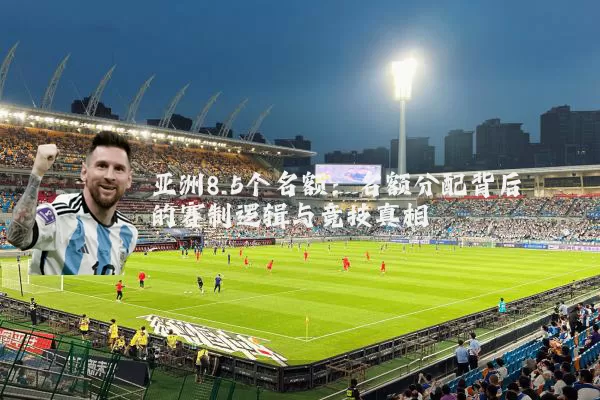 亚洲8.5个名额:名额分配背后的赛制逻辑与竞技真相