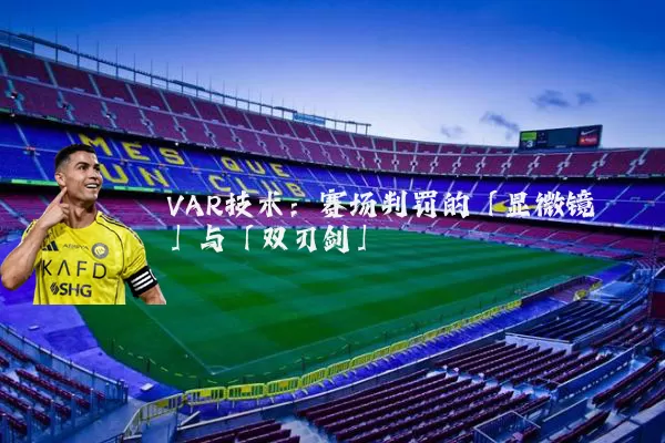 VAR技术:赛场判罚的「显微镜」与「双刃剑」